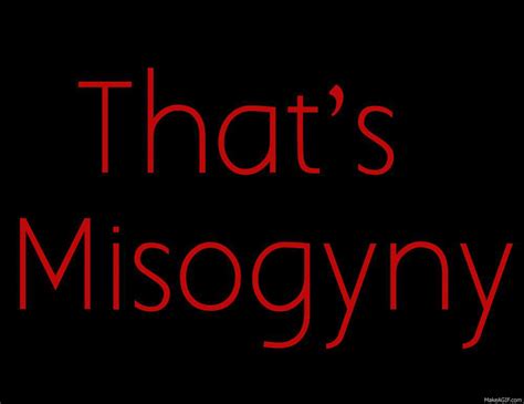 But very many women are misogynists too. . Misogyny gifs